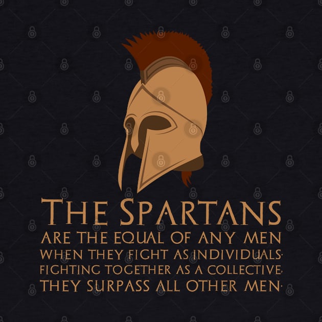 The Spartans are the equal of any men when they fight as individuals; fighting together as a collective, they surpass all other men. by Styr Designs